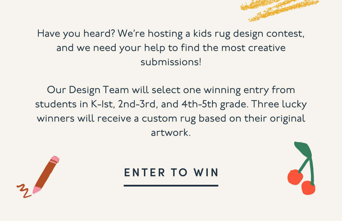 Have you heard? We’re hosting a kids rug design contest, and we need your help to find the most creative submissions! | Our Design Team will select one winning entry from students in K-1st, 2nd-3rd, and 4th-5th grade. Three lucky winners will receive a custom rug based on their original artwork. | Enter to Win