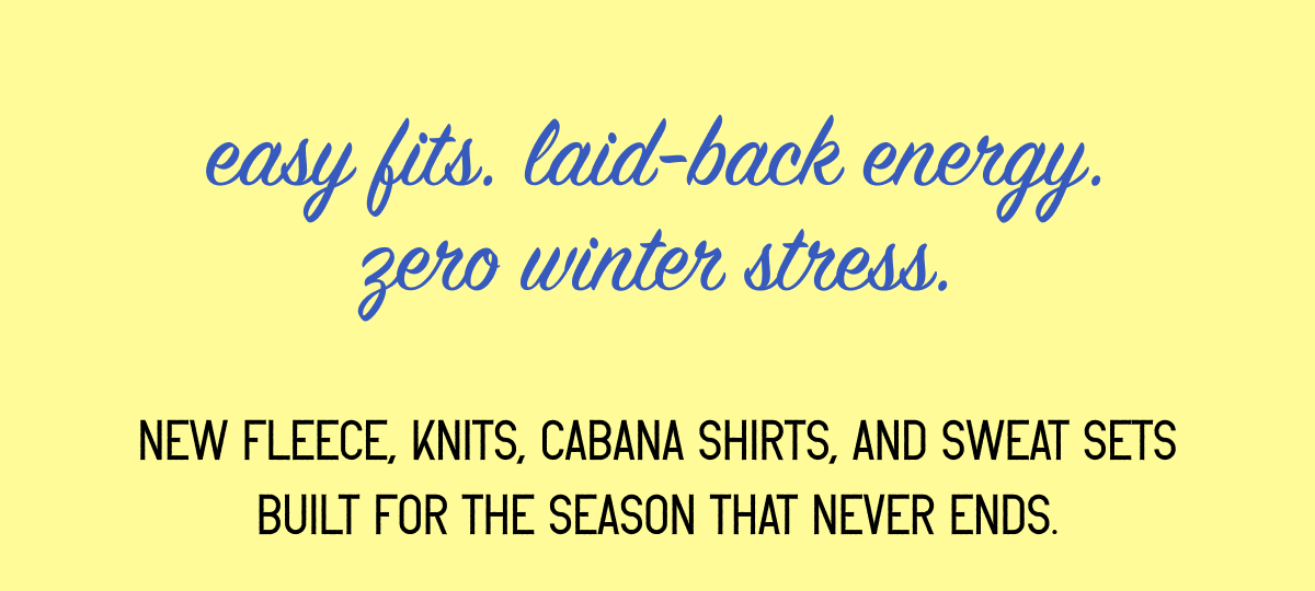 easy fits. laid-back energy. zero winter stress. New fleece, knits, Cabana shirts, and sweat sets built for the season that never ends.