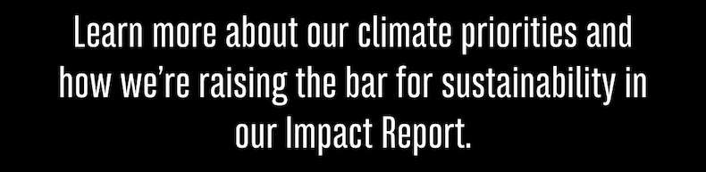 Learn more about our climate priorities and how we’re raising the bar for sustainability in our Impact Report.