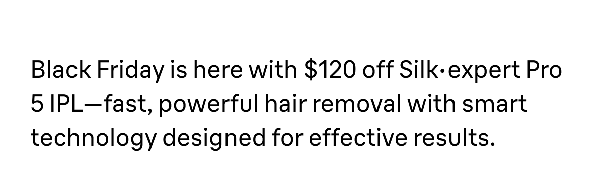 Black Friday is here with $120 off Silk·expert Pro 5 IPL—fast, powerful hair removal with smart technology designed for effective results.