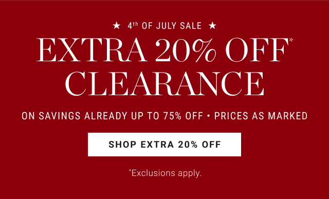 4th OF JULY SALE EXTRA 20% OFF CLEARANCE ON SAVINGS ALREADY UP TO 75% OFF • PRICES AS MARKED SHOP EXTRA 20% OFF *Exclusions apply.