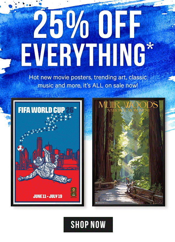 25% off Everything!* Hot new movie posters, trending art, classic music and more, it's ALL on sale now!