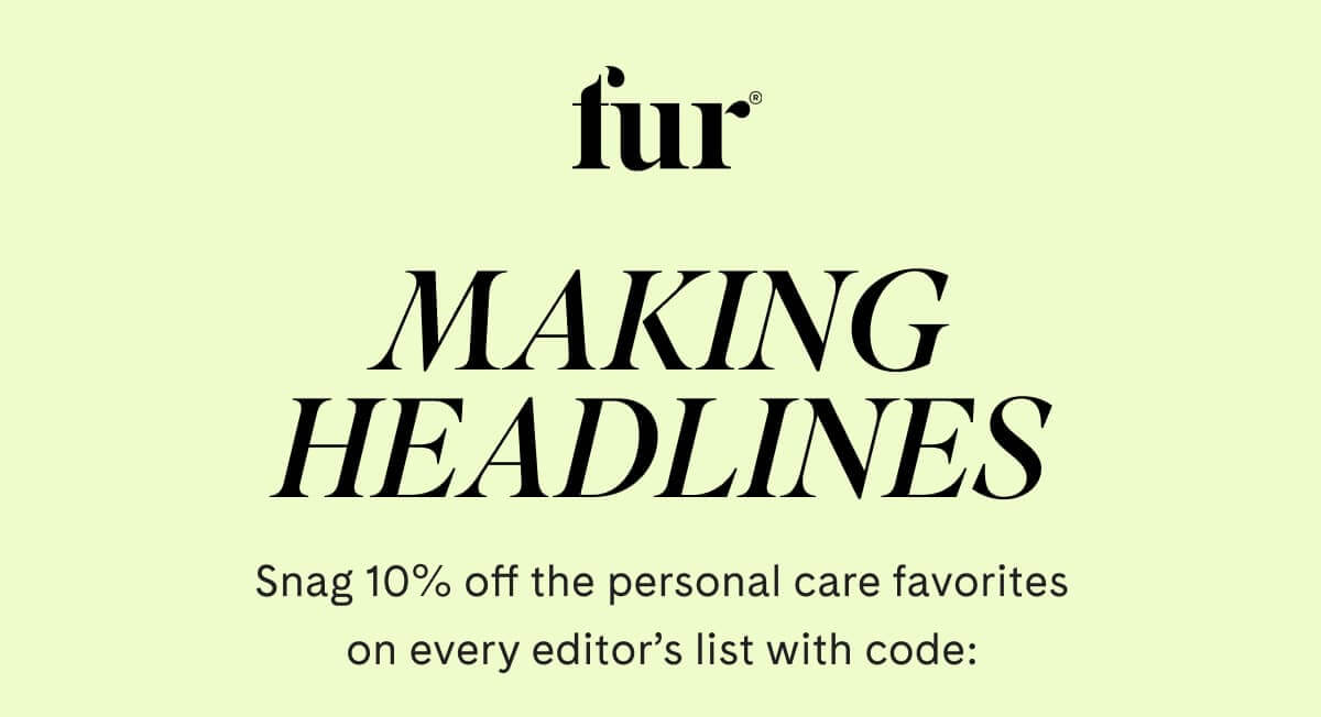 Fur | MAKING HEADLINES | Snag 10% off the personal care favorites on every editor’s list with code: 