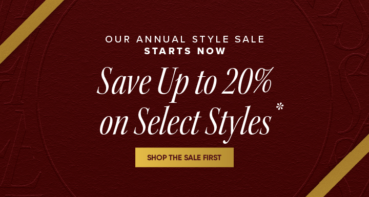 Our Annual Style Sale Starts Now - Save Up to 20% on Select Styles* - Shop the Sale First