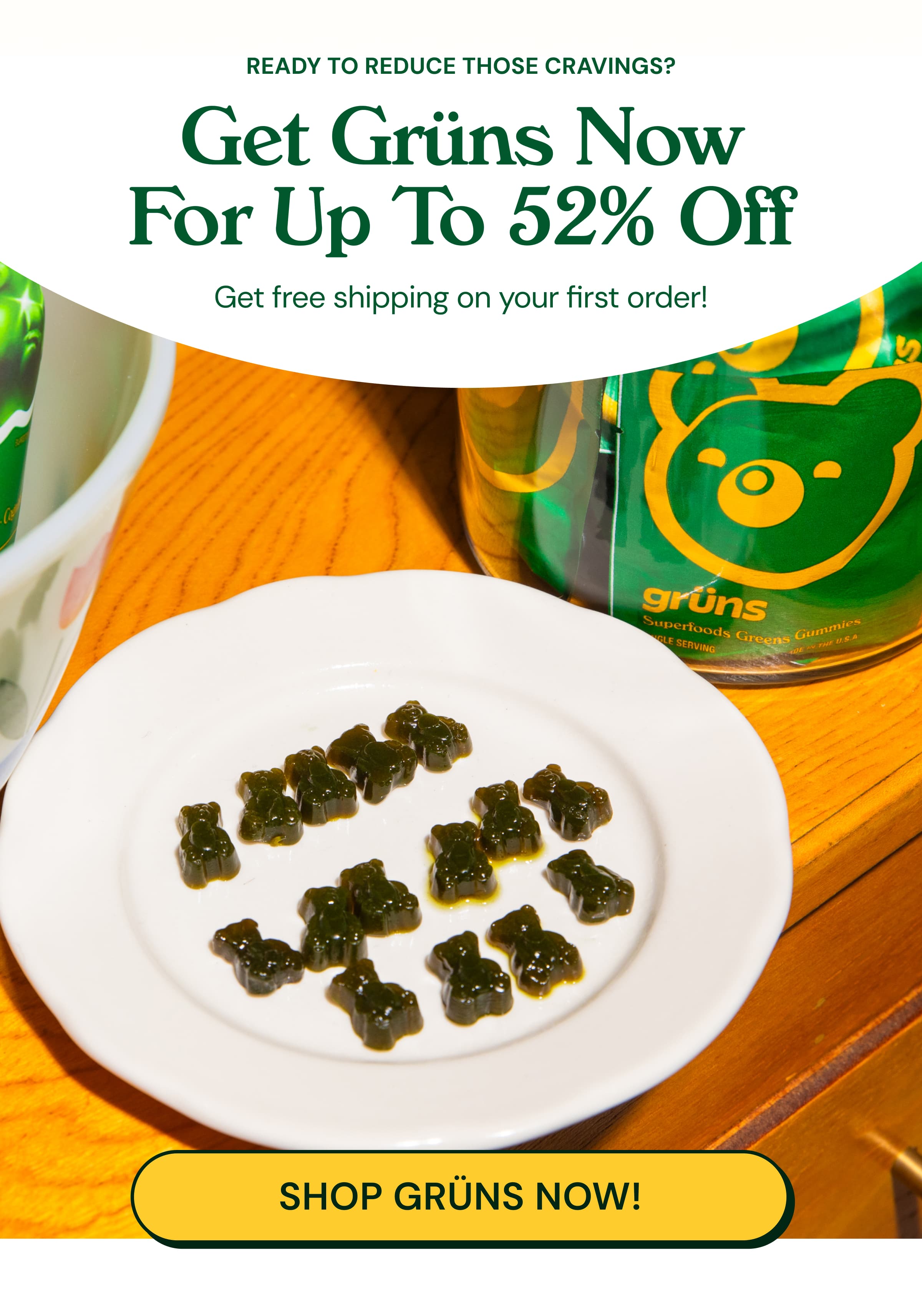 Ready to Reduce Those Cravings? Get Grüns Now for Up to 52% Off. Get Free Shipping on Your First Order! Button: Shop Grüns Now!