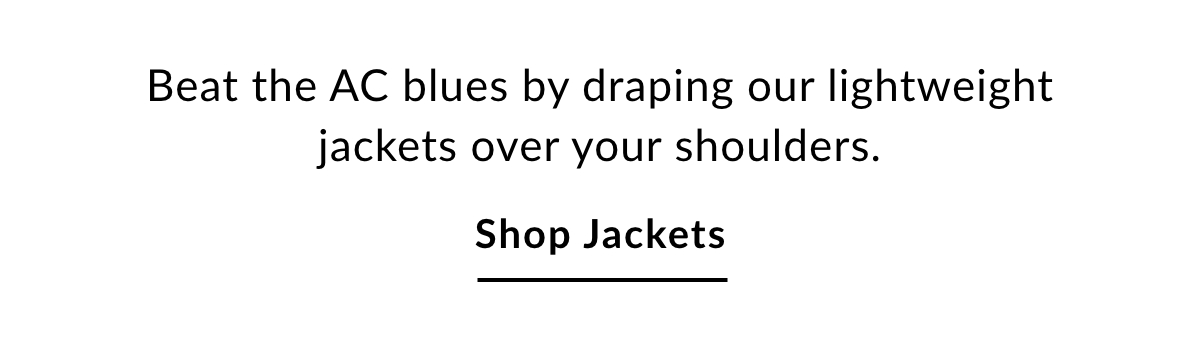Beat the AC blues by draping our lightweight jackets over your shoulders. SHOP JACKETS >>