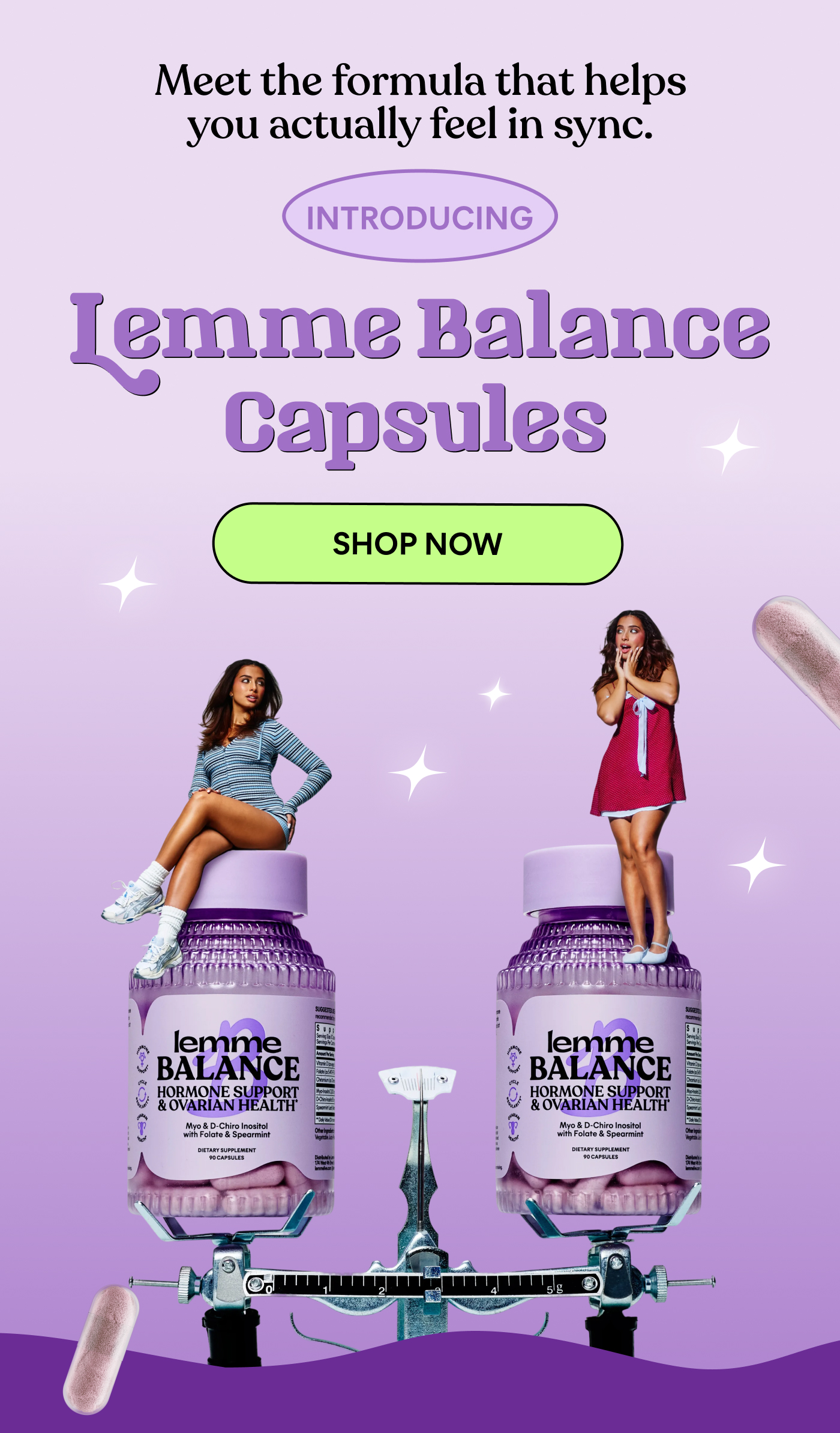 Meet the formula that helps you actually feel in sync.  INTRODUCING Lemme Balance Capsules SHOP NOW