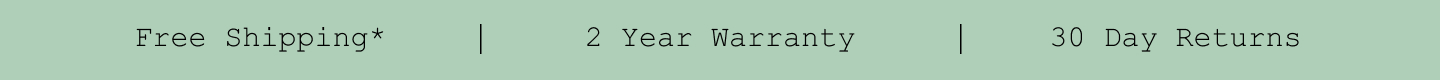 Free Shipping*. 2 Year Warranty. 30 Day Returns.