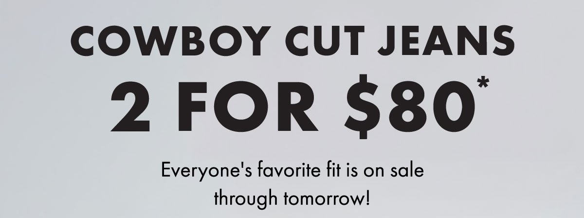 Cowboy cut jeans 2 for $80* Everyone's favorite fit is on sale through tomorrow!
