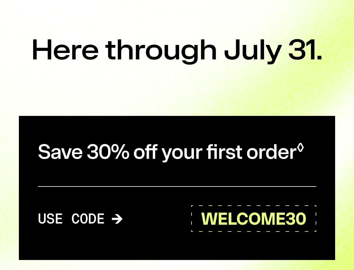 Here through July 31. Save 30% off your first order USE CODE -> WELCOME30