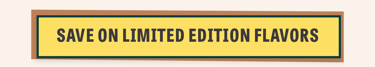 Save on Limited Edition Flavors