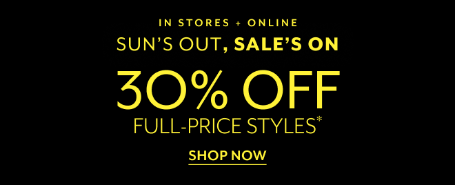IN STORES + ONLINE. SUN'S OUT, SALE'S ON. 30% OFF FULL-PRICE STYLES* SHOP NOW