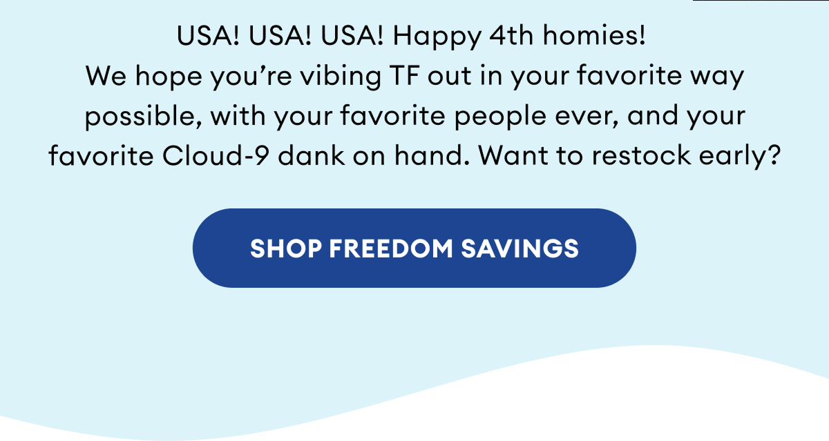 USA! USA! USA! Happy 4th homies! We hope you’re vibing TF out in your favorite way possible, with your favorite people ever, and your favorite Cloud-9 dank on hand. Want to restock early? Shop Freedom Savings