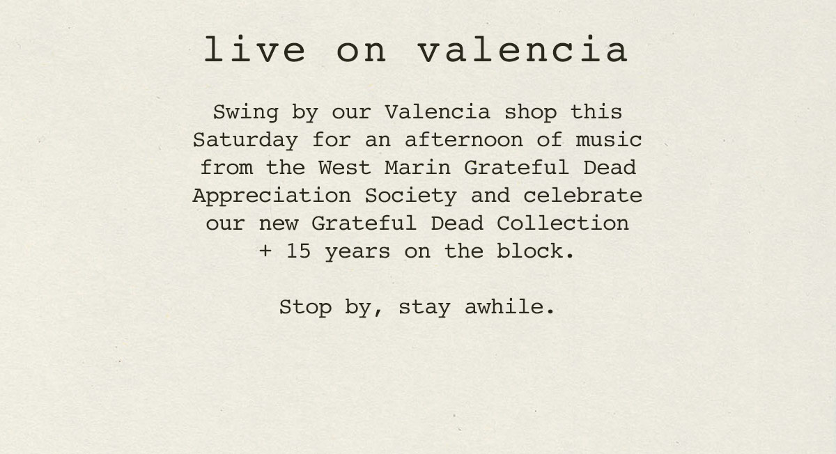 Live on Valencia. Swing by our Valencia shop this Saturday for an afternoon of music from the West Marin Grateful Dead Appreciation Society and celebrate our new Grateful Dead Collection + 15 years on the block. Stop by, stay awhile. 