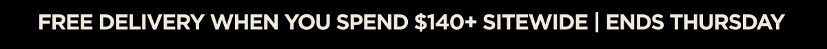 FREE DELIVERY WHEN YOU SPEND $140+ SITEWIDE | ENDS THURSDAY