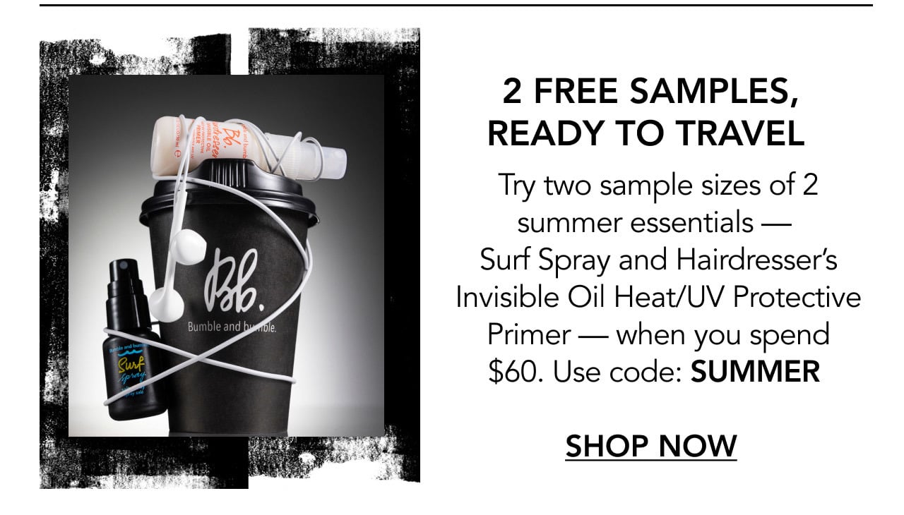 2 FREE SAMPLES, READY TO TRAVEL | Try two sample sizes of 2 summer essentials — Surf Spray and Hairdresser’s Invisible Oil Heat/UV Protective Primer — when you spend $60. Use code: SUMMER | SHOP NOW