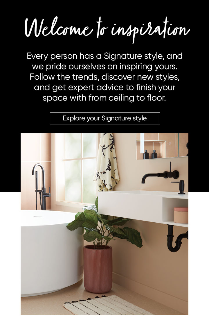 Welcome to inspiration. Every person has a Signature style, and we pride ourselves on inspiring yours. Follow the trends, discover new styles, and get expert advice to finish your space with from ceiling to floor. Explore your Signature style 