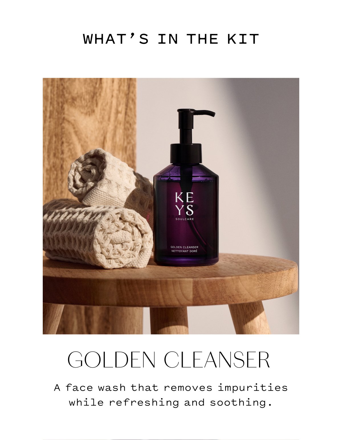 WHAT'S IN THE KIT   GOLDEN CLEANSER A face wash that removes impurities while refreshing and soothing.