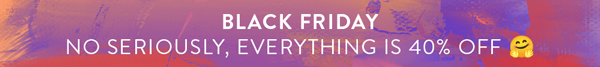 BLACK FRIDAY! EVERYTHING IS 40% OFF