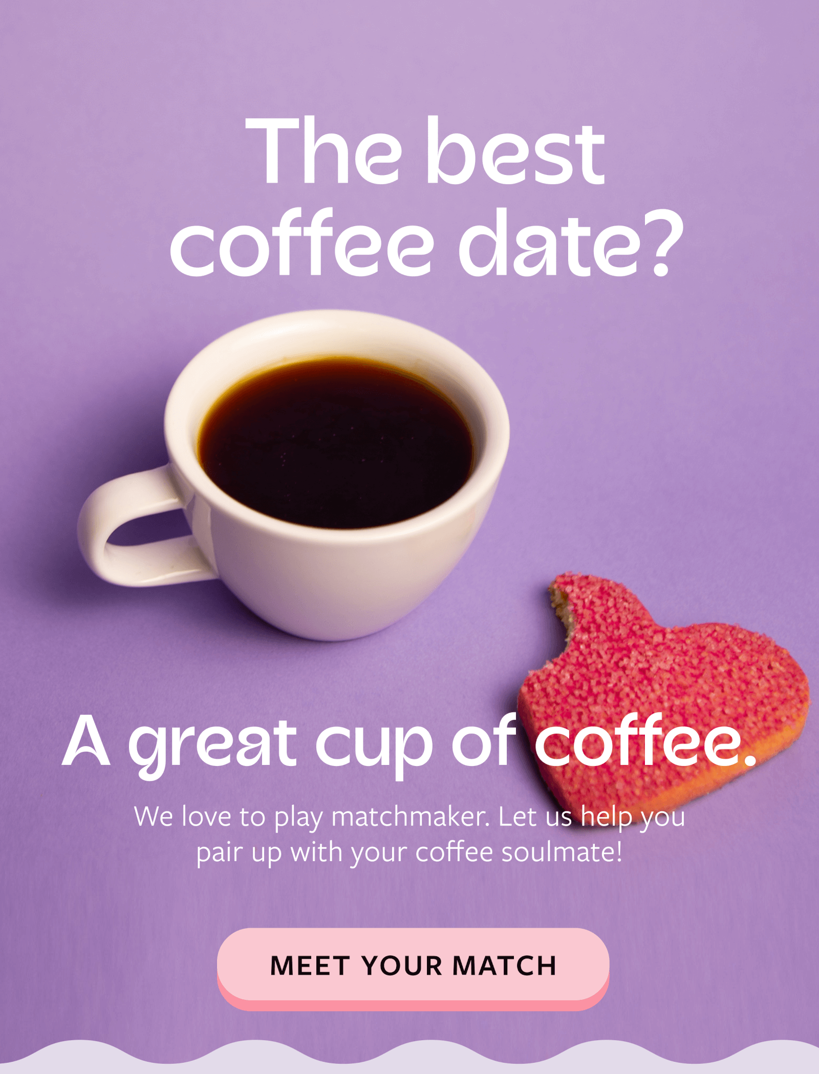 The best coffee date? A great cup of coffee. We love to play matchmaker. Let us help you pair up with your coffee soulmate Shop now