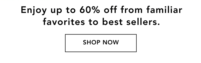 Enjoy up to 60% off from familiar favorites to best sellers | SHOP NOW