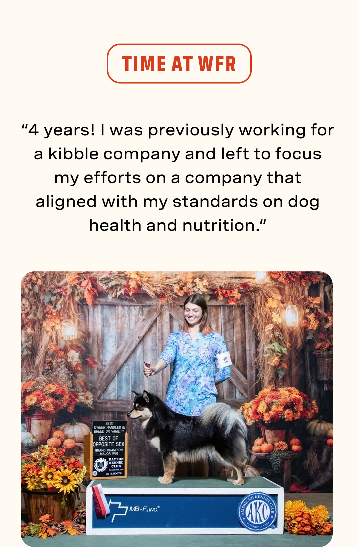Time at WFR: “4 years! I was previously working for a kibble company and left to focus my efforts on a company that aligned with my standards on dog health and nutrition.” 