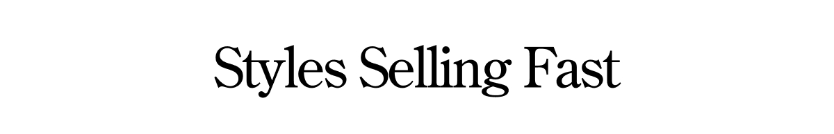 STYLES SELLING FAST