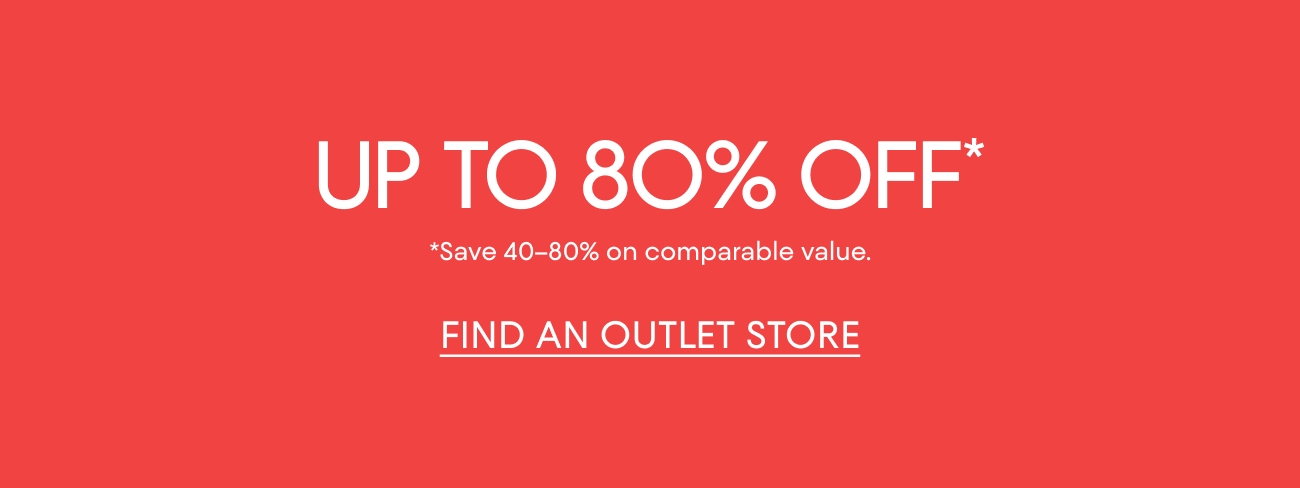UP TO 80% OFF* | *Save 40-80% on comparable value. | FIND AN OUTLET STORE