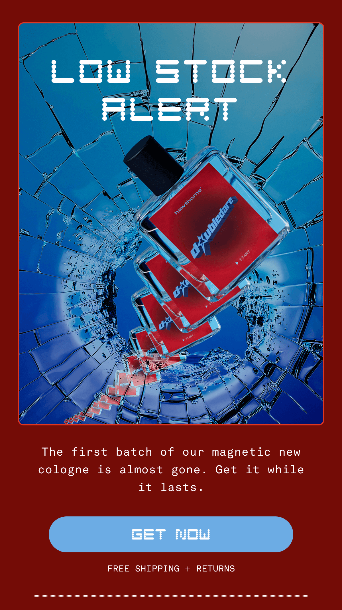 LOW STOCK ALERT The first batch of our magnetic new cologne is almost gone. Get it while it lasts. GET NOW Free Shipping + Returns