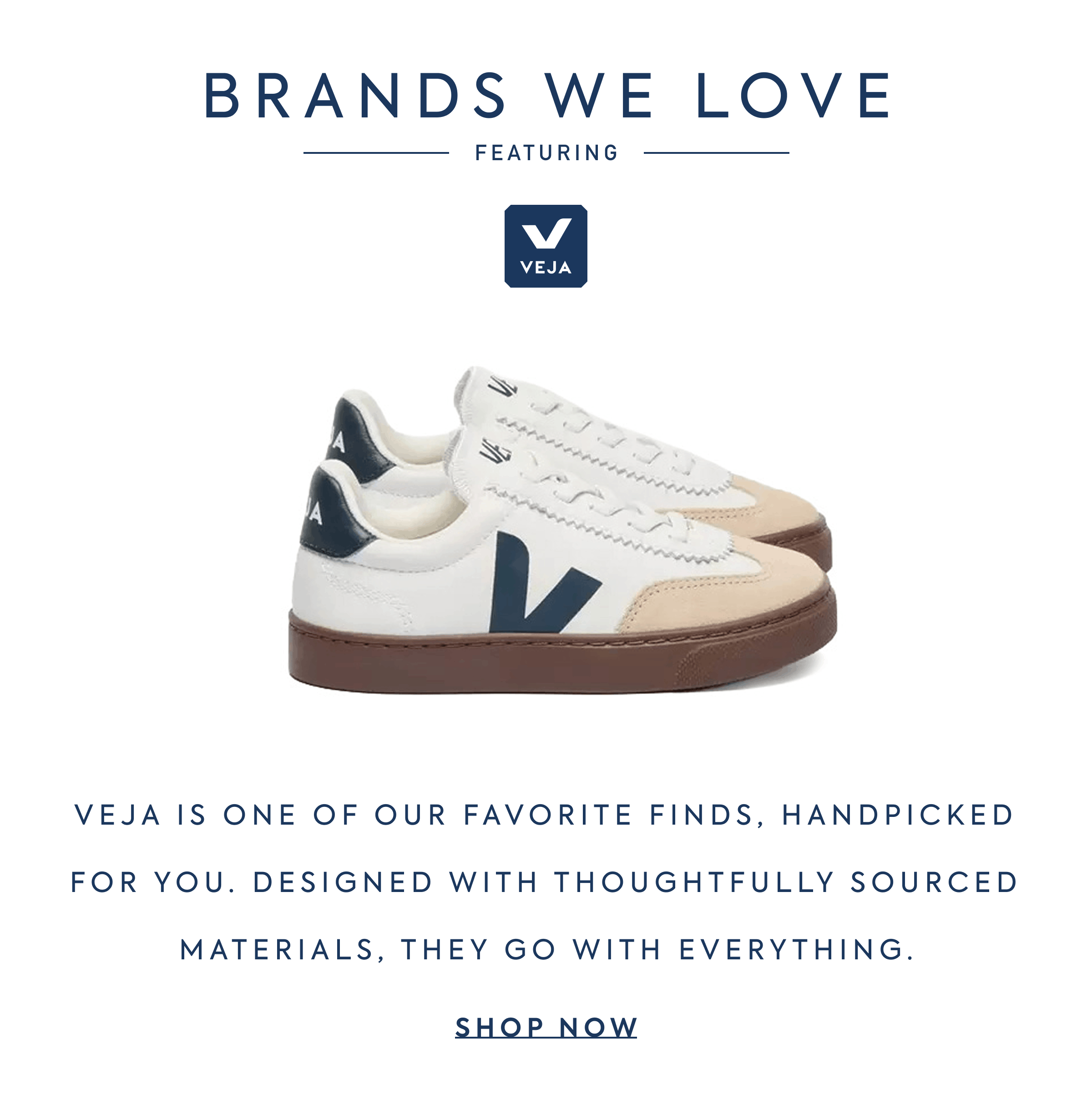 BRANDS WE LOVE VEJA Veja is One of our favorite finds, handpicked for you. Designed with thoughtfully sourced materials, they go with everything.