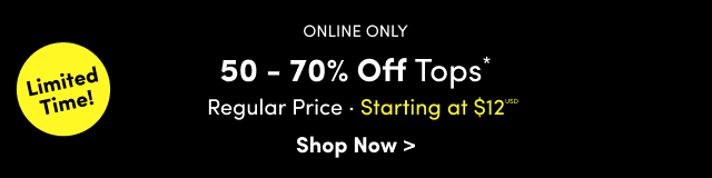 Limited Time! | Online Only | 50 -70% Off Tops* | Regular Price | Starting at $12USD | Shop Now >