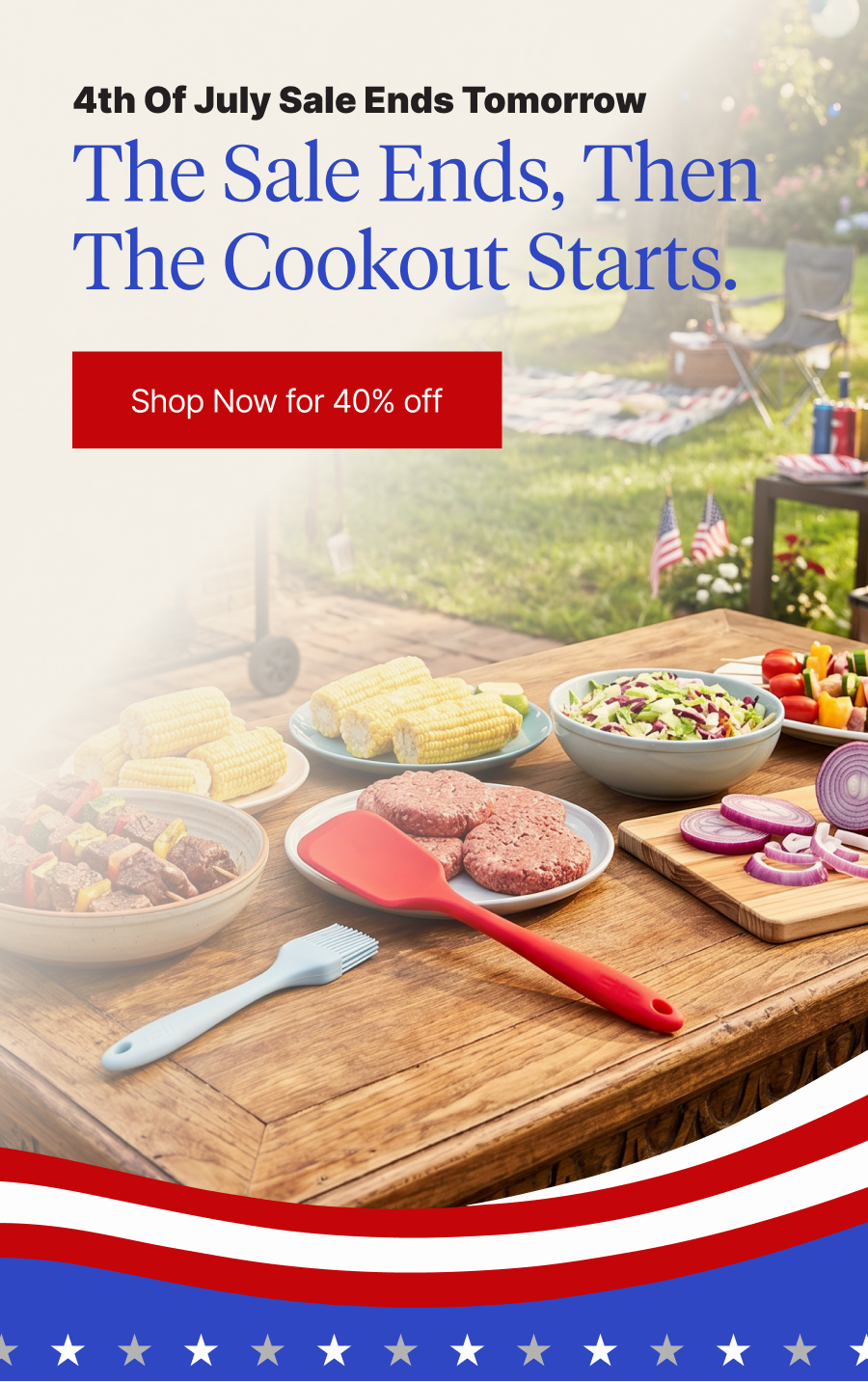 4th of July Sale ends tomorrow The sale ends, then the cookout starts. 4TH OF JULY SALE Shop Now for 40% off Use code: 4THOFJULY