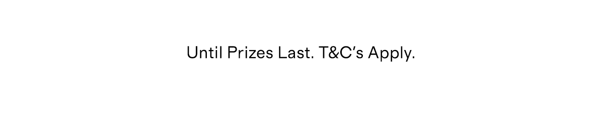Until prizes last. T&Cs apply.