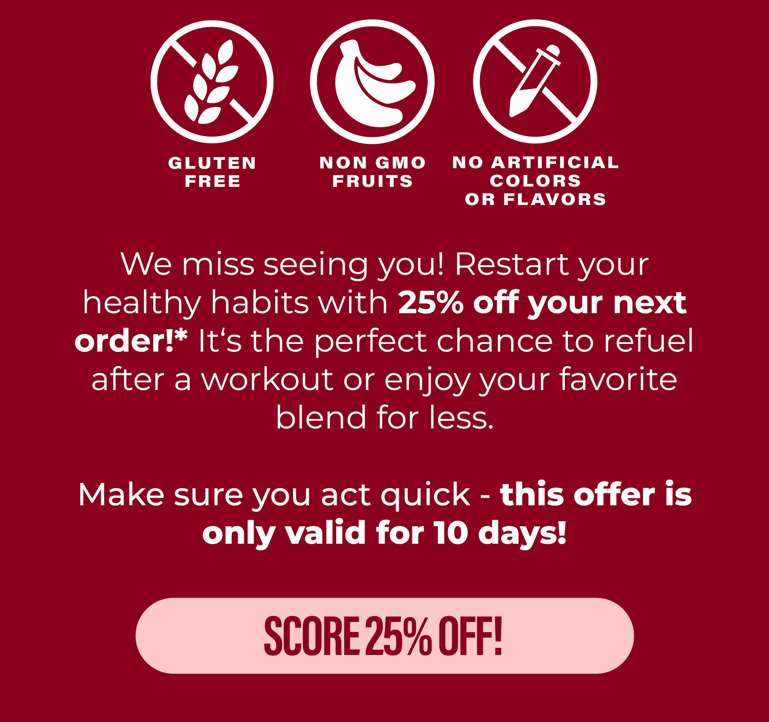 Fuel up with 25% off your next order! But hurry, this offer is only valid for 10 days.