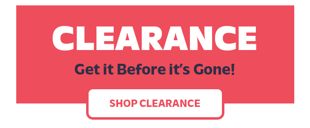 CLEARANCE Get it Before it's Gone! SHOP CLEARANCE