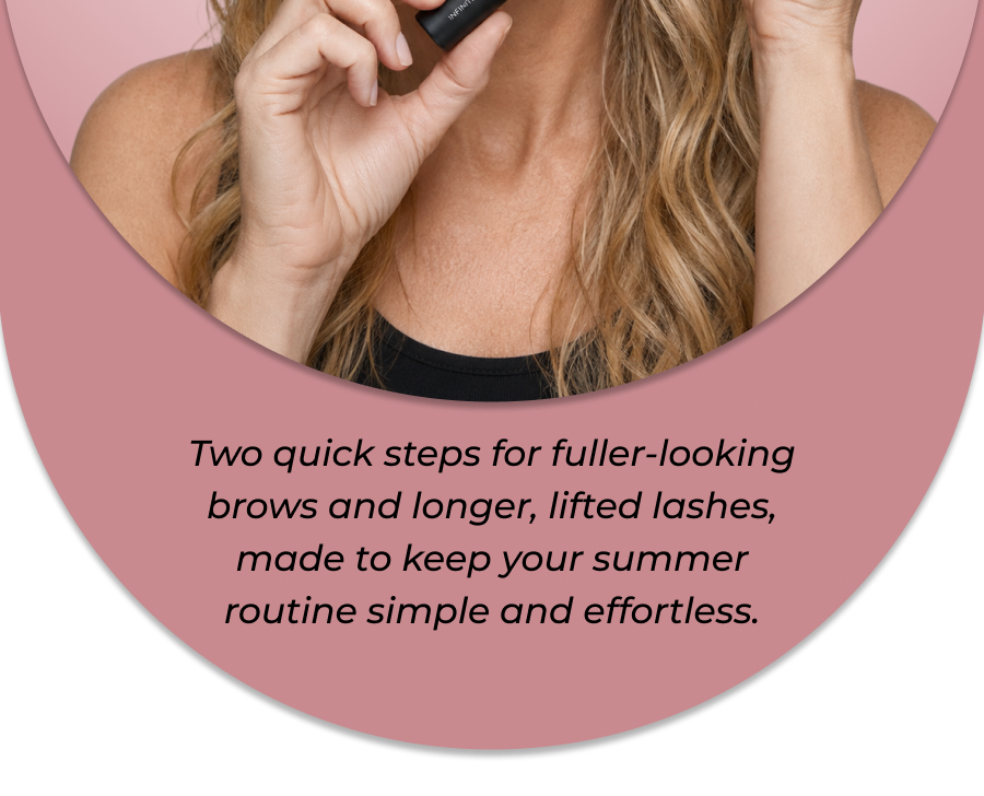 Two quick steps for fuller-looking brows and longer, lifted lashes, made to keep your summer routine simple and effortless.