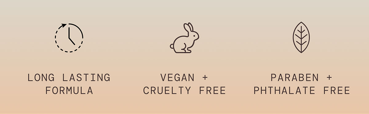 Vegan + Cruelty Free, Long Lasting Formula, Paraben + Pthalate Free