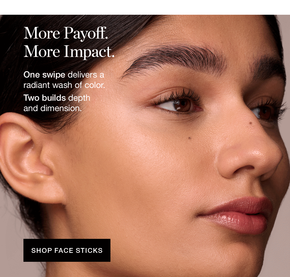 More Payoff. More Impact. | One swipe delivers a radiant wash of color. Two builds depth and dimension.