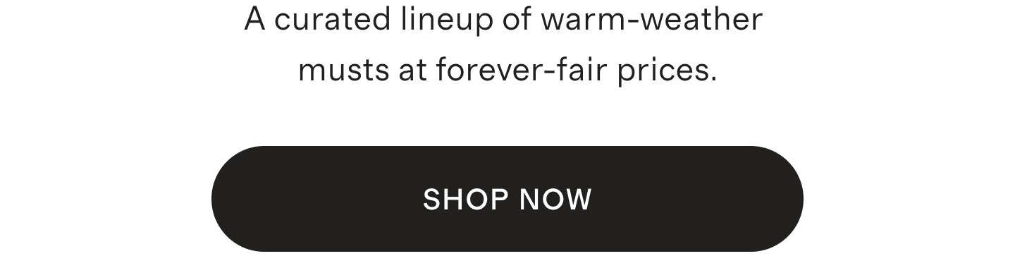 A curated lineup of warm-weather musts at forever-fair prices.
