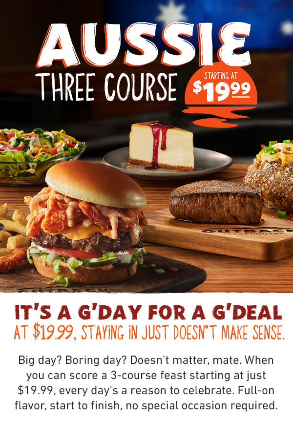 Aussie Three Course Starting at $19.99 - It's a G'day For a G'deal - At $19.99, Staying In Just Doesn't Make Sense. Big day? Boring day? Doesn't matter, mate. When you can score a 3-course feast starting at just $19.99, every day's a reason to celebrate. Full-on flavor, start to finish, no special occasion required.