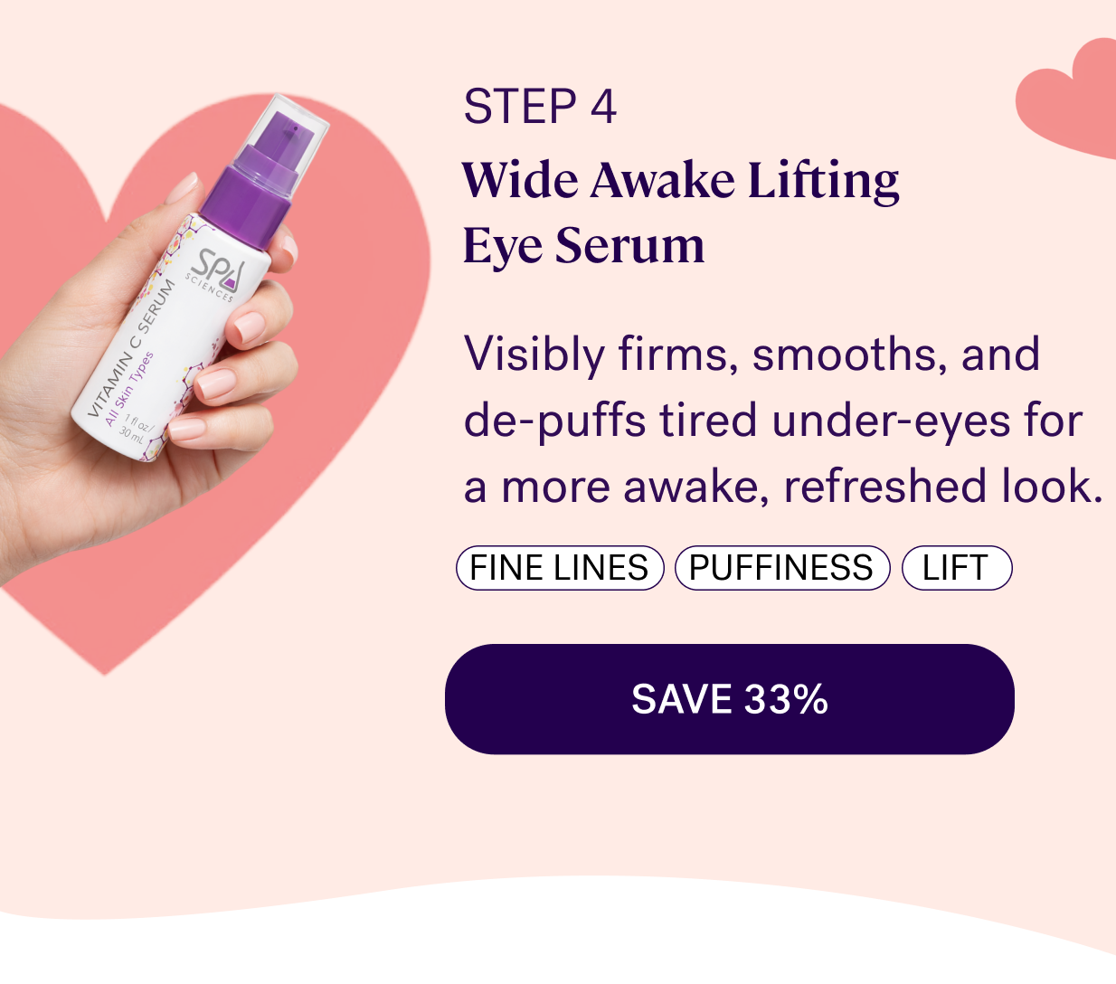 step 4 Wide Awake Lifting Eye Serum Visibly firms, smooths, and de-puffs tired under-eyes for a more awake, refreshed look. fine lines puffiness lift SAVE 33%