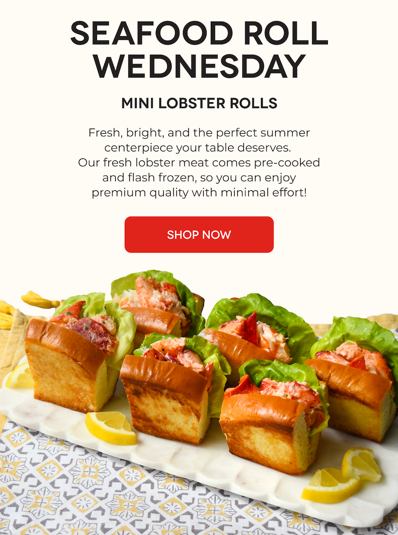 SEAFOOD ROLL WEDNESDAY Mini Lobster Rolls Fresh, bright, and the perfect summer centerpiece your table deserves.  Our lobster meat comes pre-cooked and flash frozen, so you can enjoy premium quality with minimal effort! SHOP NOW