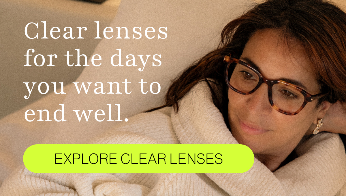 Clear lenses for the days you want to end well.