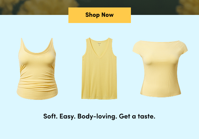 Shop Now > | Soft. Easy. Body-loving. Get a taste. |