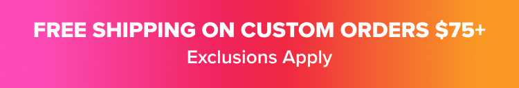 FREE SHIPPING ON CUSTOM ORDERS ABOVE $75 Exclusions Apply