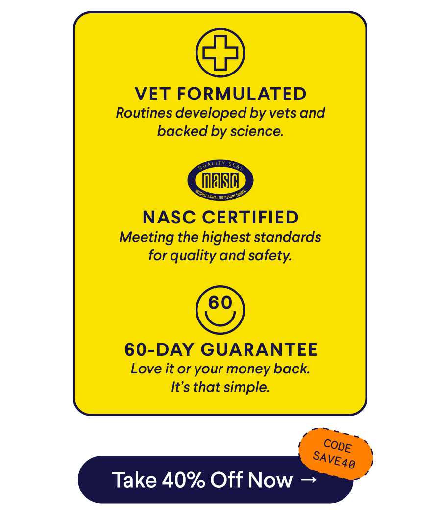 Text: VET FORMULATED – Routines developed by vets and backed by science. NASC CERTIFIED – Meeting the highest standards for quality and safety. 60-Day GUARANTEE – Love it or your money back. It’s that simple. CTA: Take 40% Off Now –> Code: SAVE40