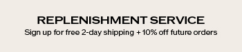Replenishment Service Subscribe for free two day shipping and 10% off future orders