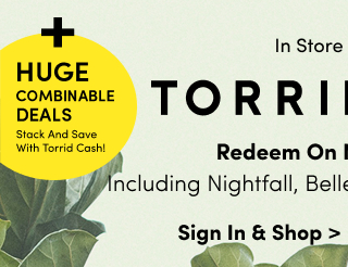 + Huge Combinable Deals | Stack And Save With Torrid Cash! | Starts Now! | In Store + Online | Torrid Cash | Redeem On New Arrivals Including Nightfall, Belle Isle, Festi & Retro Chic! | Sign In & Shop >