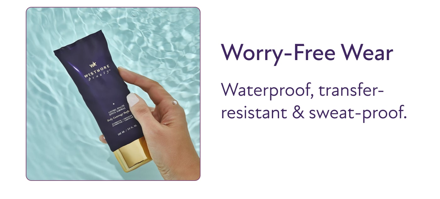 Worry-Free Wear Waterproof, transfer-resistant & sweat-proof.