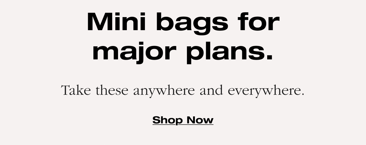 Mini bags for major plans. Take these anywhere and everywhere. Shop now